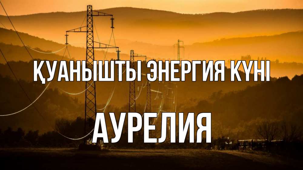 Күн сайын ашық хат с именем, Аурелия Қуанышты энергия күні ЛЭП провода горы закат Онлайн тегін жүктеп алу тілектері бар керемет карта 