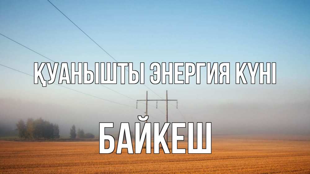 Күн сайын ашық хат с именем, Байкеш Қуанышты энергия күні ЛЭП столбы Онлайн тегін жүктеп алу тілектері бар керемет карта 