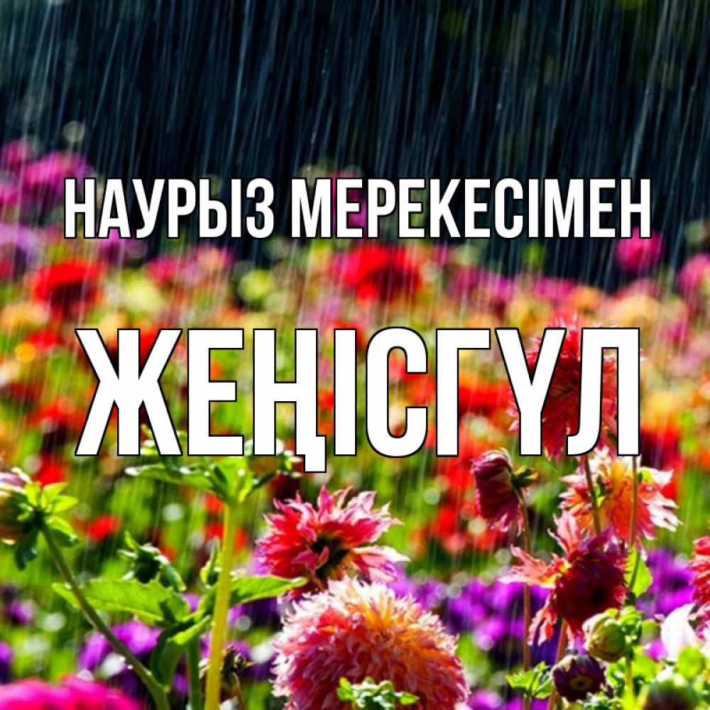Күн сайын ашық хат с именем, ЖЕҢІСГҮЛ Наурыз мерекесімен цветы под дождиком к международному женскому дню Онлайн тегін жүктеп алу тілектері бар керемет карта 