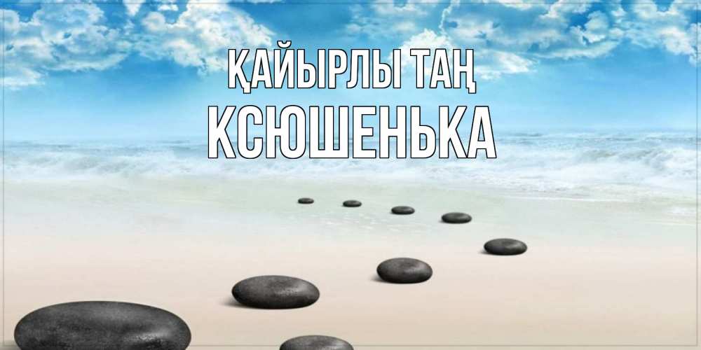 Күн сайын ашық хат с именем, Ксюшенька Қайырлы таң море небо и песок Онлайн тегін жүктеп алу тілектері бар керемет карта 