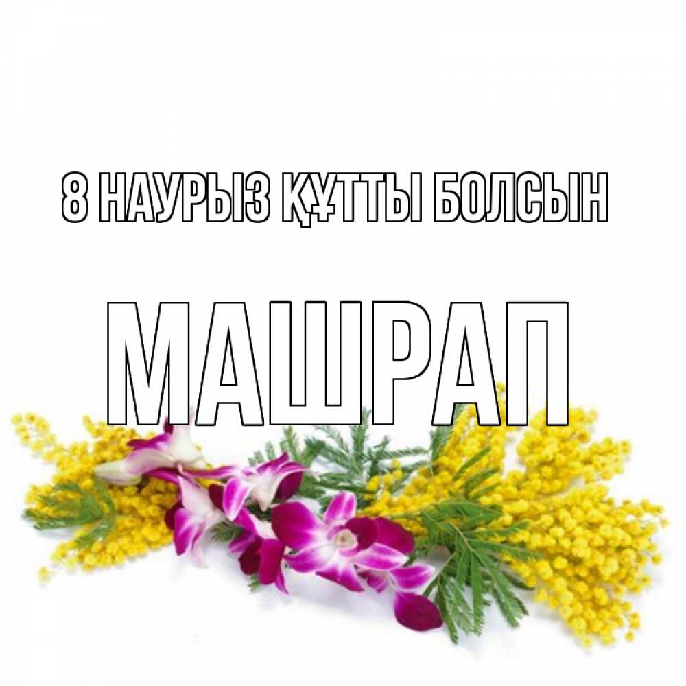 Күн сайын ашық хат с именем, МАШРАП 8 наурыз құтты болсын открытка на международный женский день с цветами  1 Онлайн тегін жүктеп алу тілектері бар керемет карта 