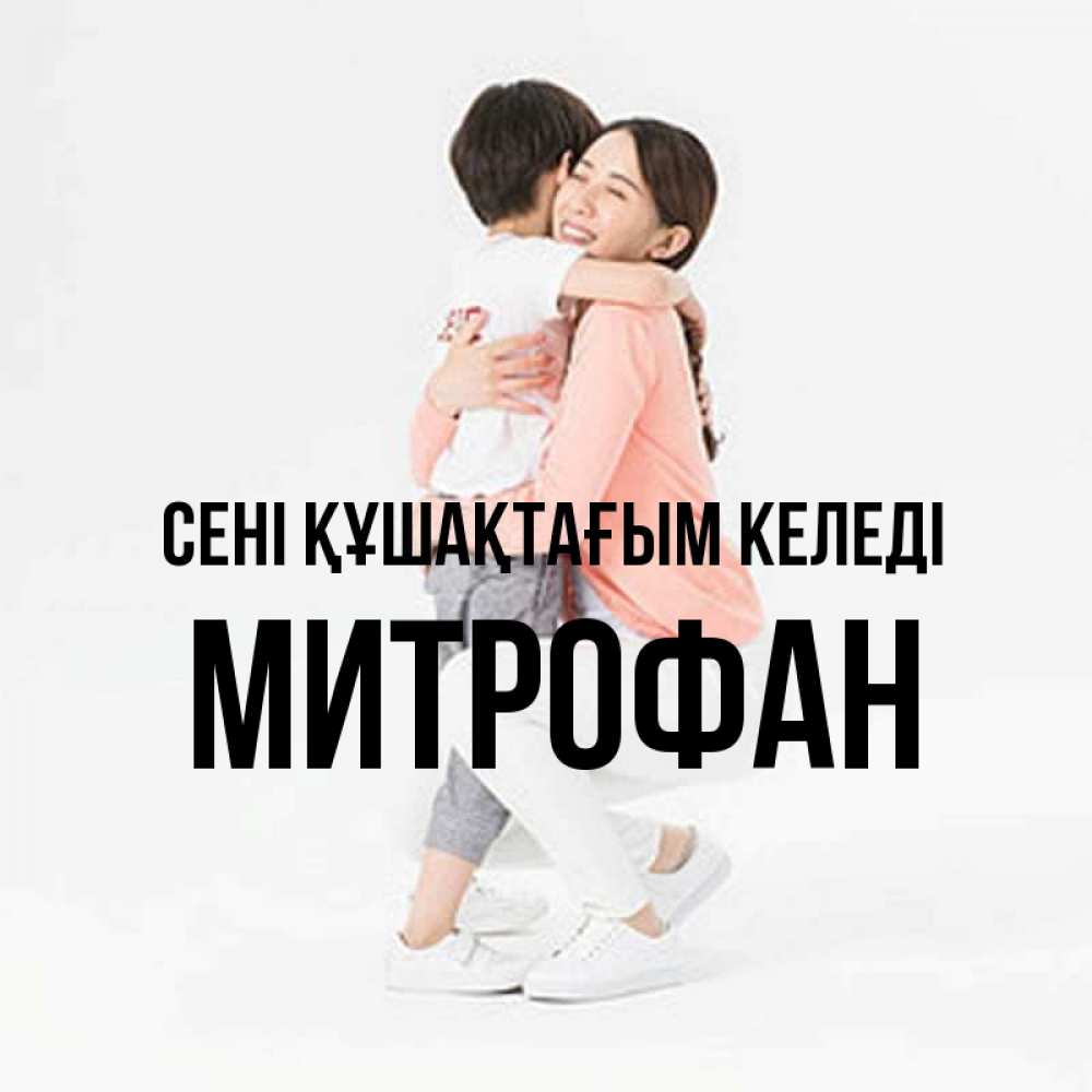 Күн сайын ашық хат с именем, Митрофан сені құшақтағым келеді соскучилась по сыну Онлайн тегін жүктеп алу тілектері бар керемет карта 