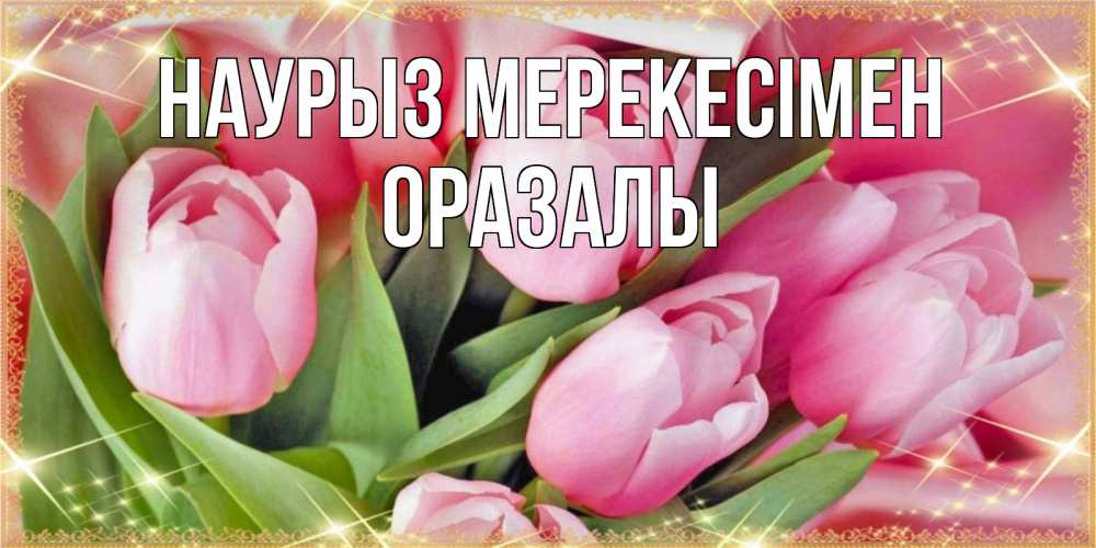 Күн сайын ашық хат с именем, ОРАЗАЛЫ Наурыз мерекесімен красивые открытки на праздник весны наурыз для милых дам Онлайн тегін жүктеп алу тілектері бар керемет карта 