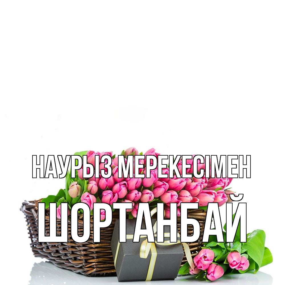 Күн сайын ашық хат с именем, ШОРТАНБАЙ Наурыз мерекесімен цветы Онлайн тегін жүктеп алу тілектері бар керемет карта 