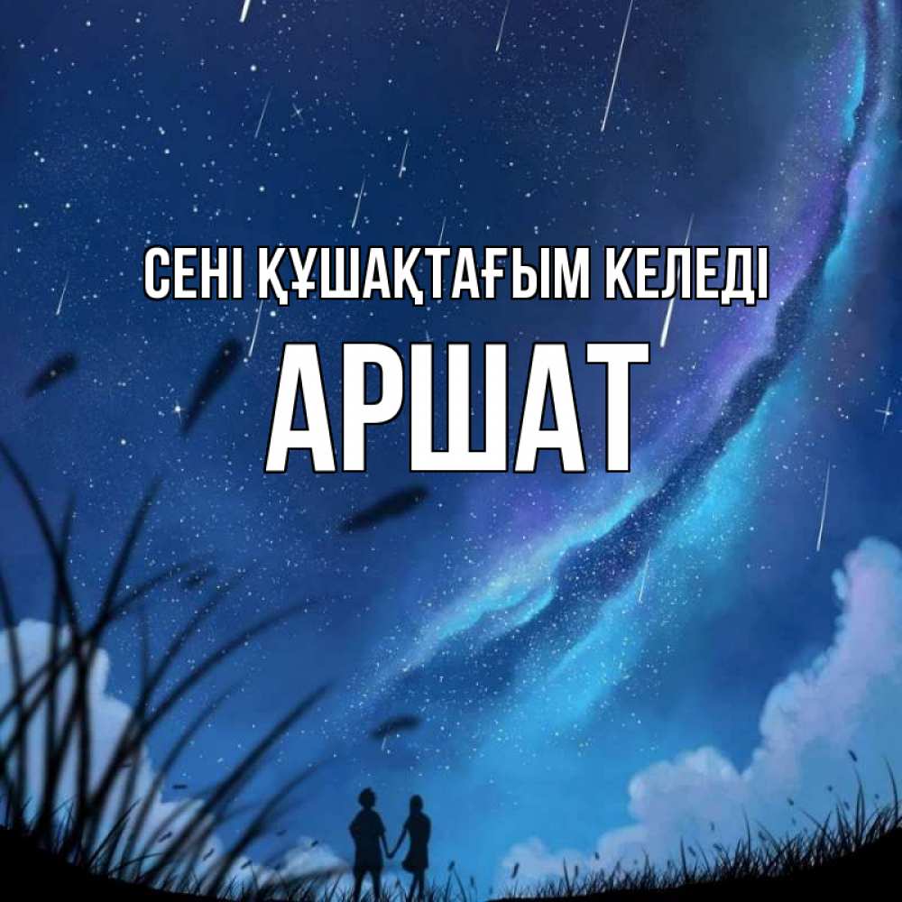 Күн сайын ашық хат с именем, АРШАТ сені құшақтағым келеді камыши Онлайн тегін жүктеп алу тілектері бар керемет карта 