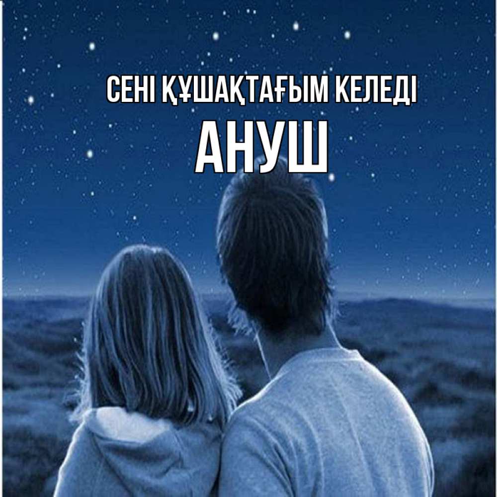 Күн сайын ашық хат с именем, Ануш сені құшақтағым келеді парень с девушкой смотрят на звезды Онлайн тегін жүктеп алу тілектері бар керемет карта 