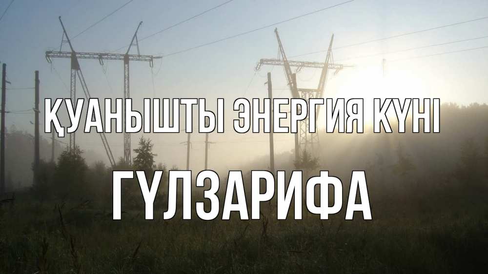 Күн сайын ашық хат с именем, ГҮЛЗАРИФА Қуанышты энергия күні ЛЭП Онлайн тегін жүктеп алу тілектері бар керемет карта 