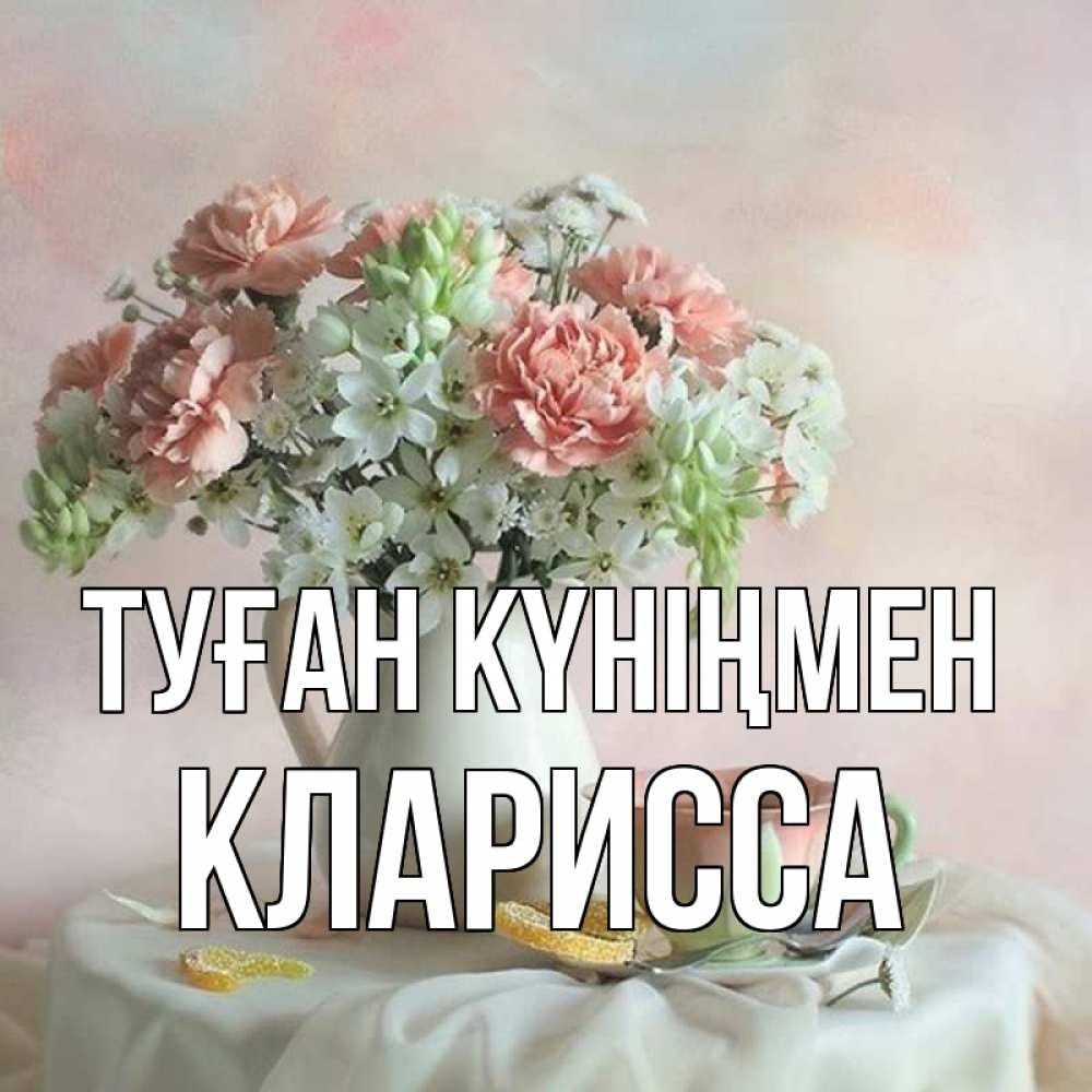 Күн сайын ашық хат с именем, Кларисса Туған күніңмен с цветами Онлайн тегін жүктеп алу тілектері бар керемет карта 
