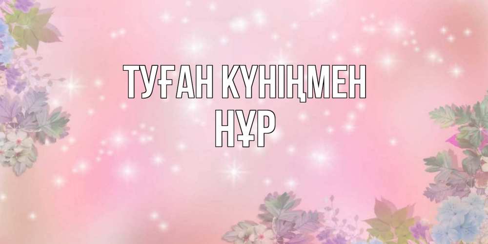 Күн сайын ашық хат с именем, НҰР Туған күніңмен открыта с цветами в нежных тонах Онлайн тегін жүктеп алу тілектері бар керемет карта 
