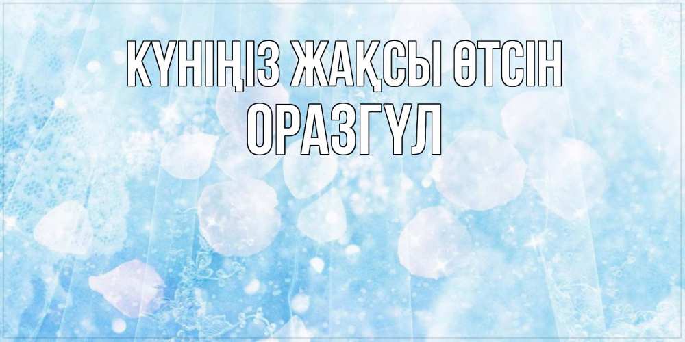 Күн сайын ашық хат с именем, ОРАЗГҮЛ Күніңіз жақсы өтсін зимняя тема Онлайн тегін жүктеп алу тілектері бар керемет карта 
