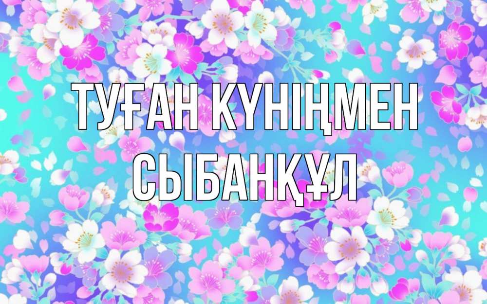 Күн сайын ашық хат с именем, СЫБАНҚҰЛ Туған күніңмен открытка с заливкой Онлайн тегін жүктеп алу тілектері бар керемет карта 