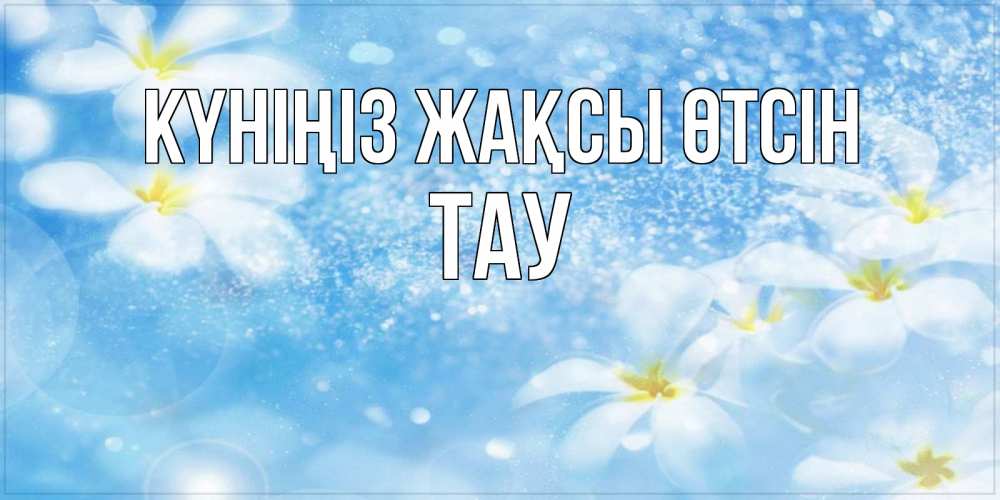 Күн сайын ашық хат с именем, ТАУ Күніңіз жақсы өтсін прекрасное настроение Онлайн тегін жүктеп алу тілектері бар керемет карта 