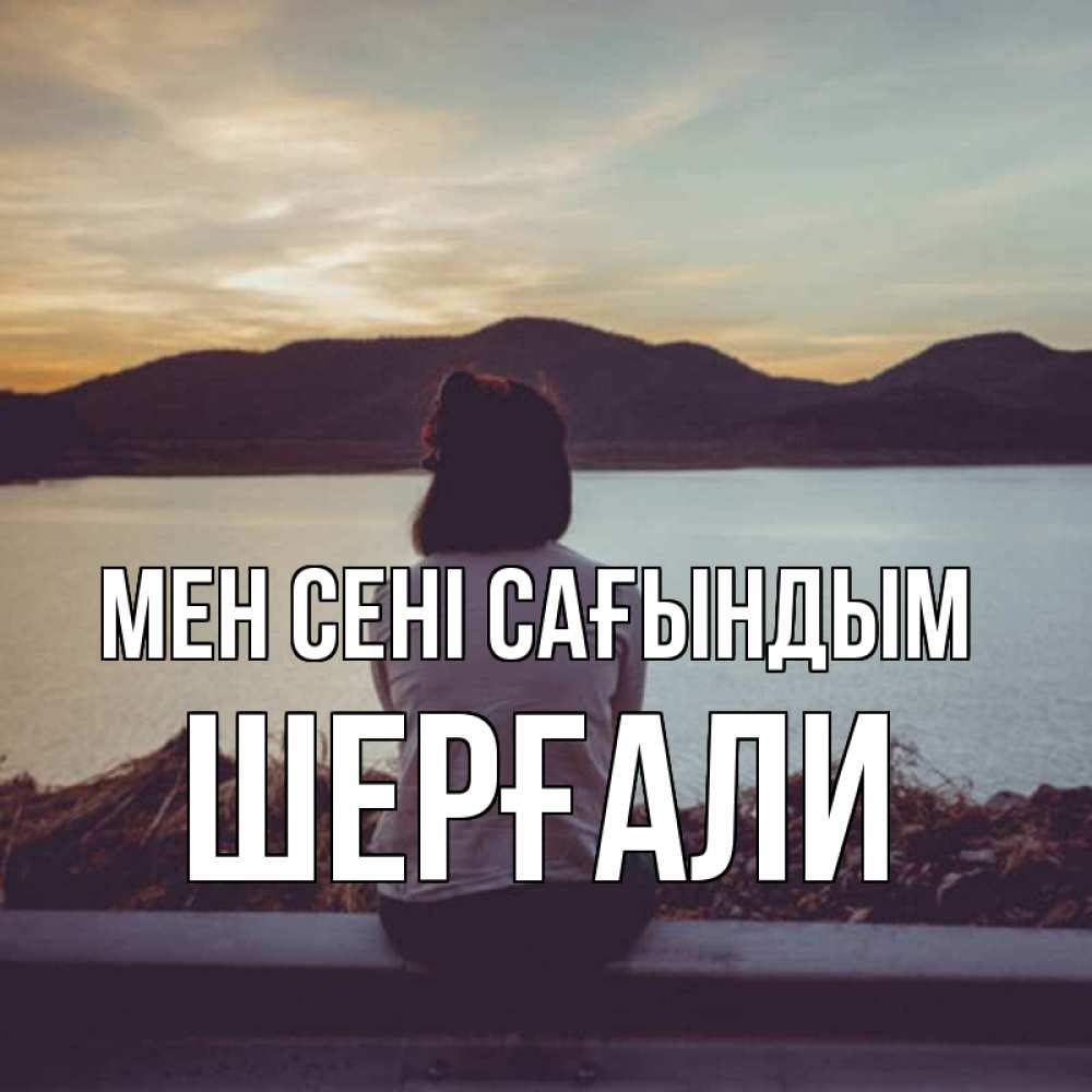 Күн сайын ашық хат с именем, ШЕРҒАЛИ Мен сені сағындым я уже соскучилась Онлайн тегін жүктеп алу тілектері бар керемет карта 