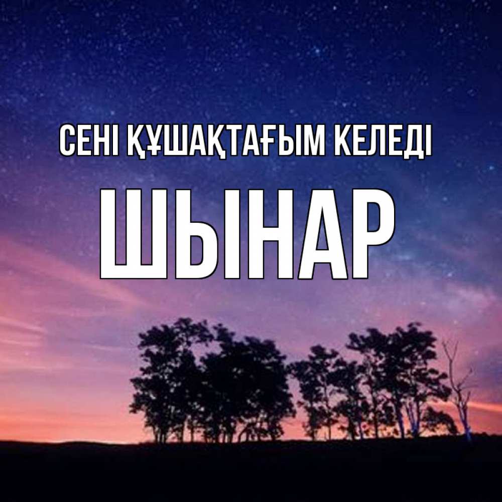 Күн сайын ашық хат с именем, ШЫНАР сені құшақтағым келеді силуэты деревьев Онлайн тегін жүктеп алу тілектері бар керемет карта 