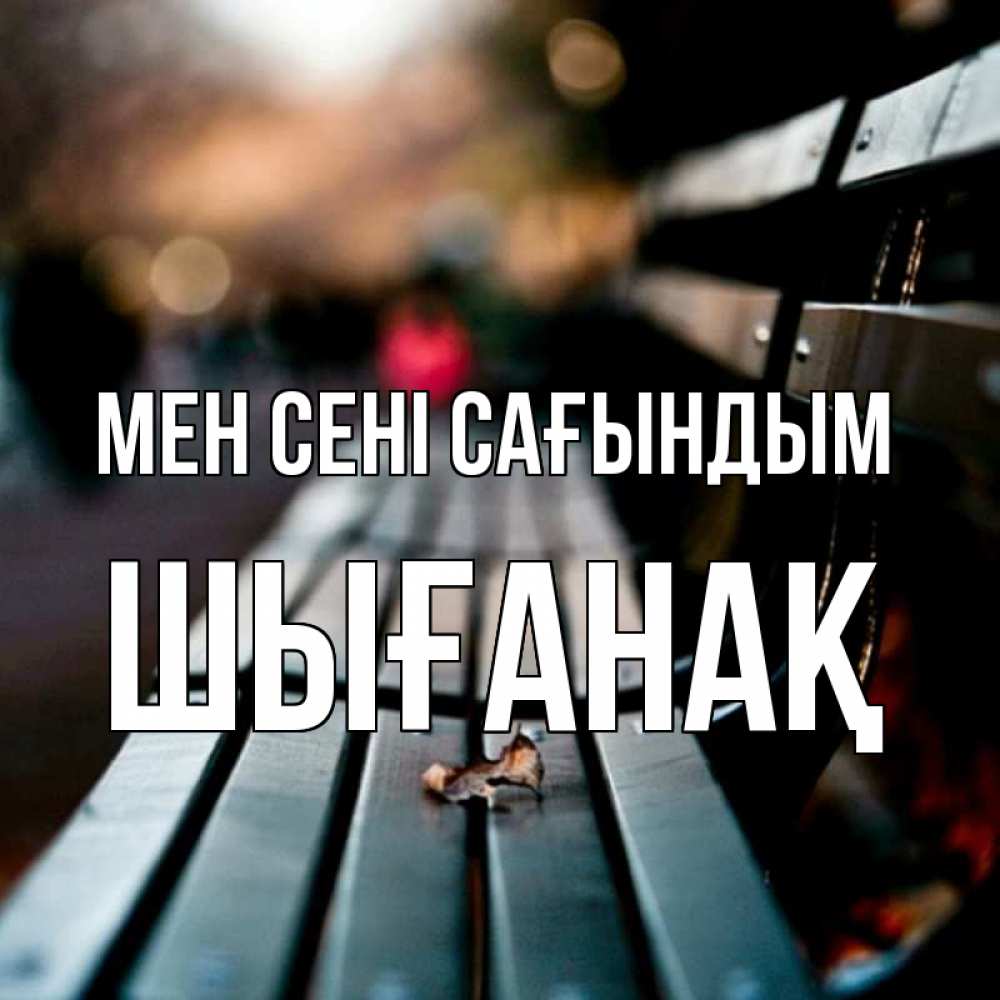 Күн сайын ашық хат с именем, ШЫҒАНАҚ Мен сені сағындым приходи скорее Онлайн тегін жүктеп алу тілектері бар керемет карта 