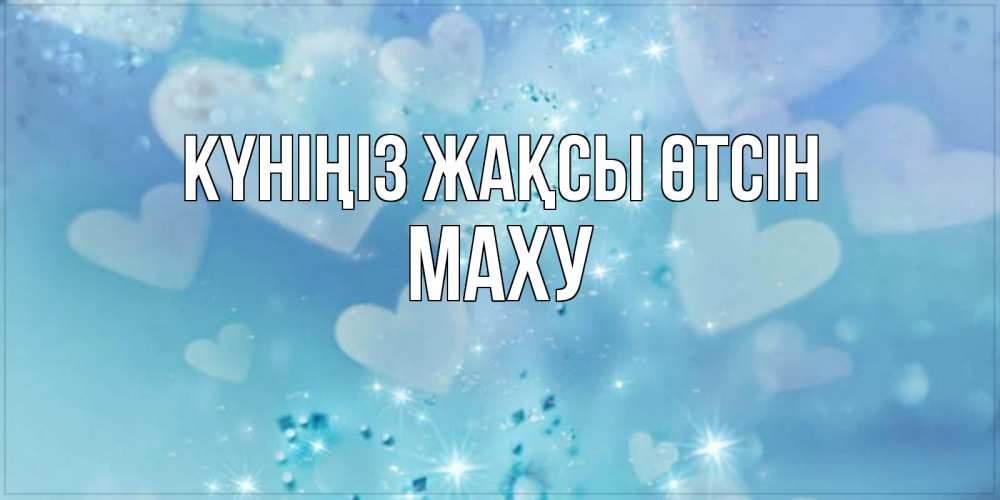 Күн сайын ашық хат с именем, МАХУ Күніңіз жақсы өтсін хорошего дня Онлайн тегін жүктеп алу тілектері бар керемет карта 