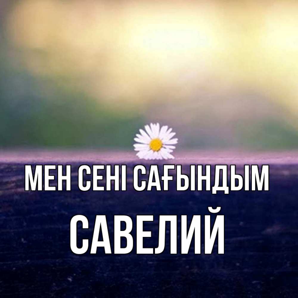 Күн сайын ашық хат с именем, Савелий Мен сені сағындым приходи в гости Онлайн тегін жүктеп алу тілектері бар керемет карта 