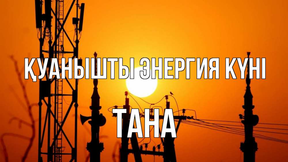 Күн сайын ашық хат с именем, ТАНА Қуанышты энергия күні закат,  электроэнергия, энергетик Онлайн тегін жүктеп алу тілектері бар керемет карта 
