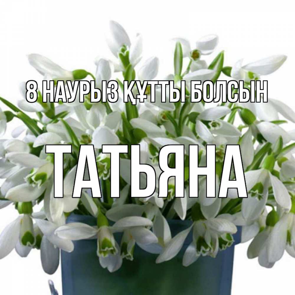 Күн сайын ашық хат с именем, Татьяна 8 наурыз құтты болсын цветы к международному женскому дню Онлайн тегін жүктеп алу тілектері бар керемет карта 