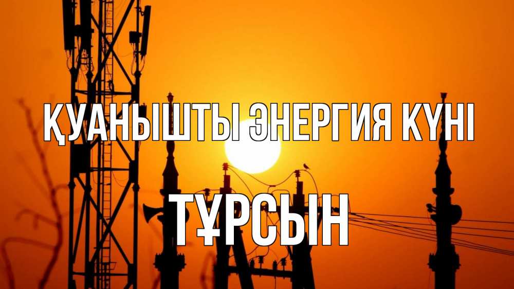 Күн сайын ашық хат с именем, ТҰРСЫН Қуанышты энергия күні закат,  электроэнергия, энергетик Онлайн тегін жүктеп алу тілектері бар керемет карта 