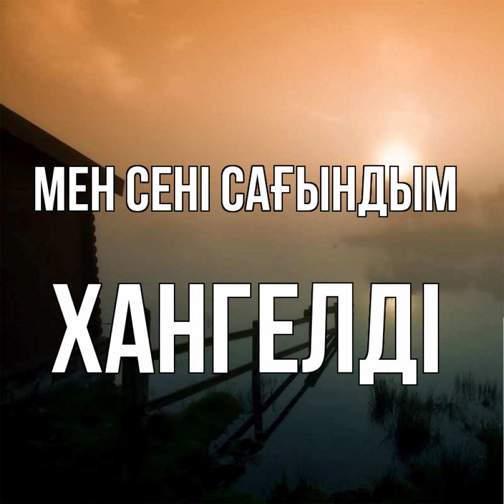 Күн сайын ашық хат с именем, ХАНГЕЛДІ Мен сені сағындым приходи ко мне на чай Онлайн тегін жүктеп алу тілектері бар керемет карта 