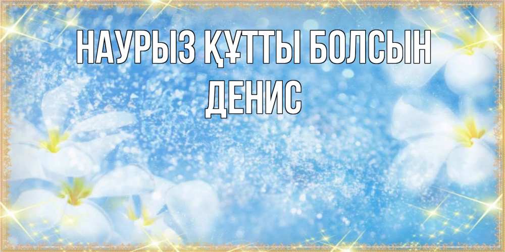 Күн сайын ашық хат с именем, Денис Наурыз құтты болсын наурыз  мейрамы кутты болсын Онлайн тегін жүктеп алу тілектері бар керемет карта 