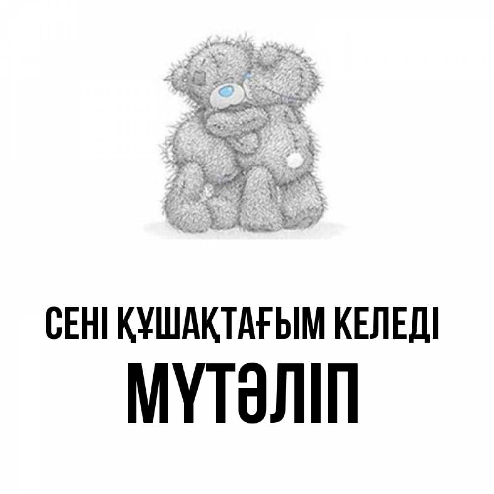 Күн сайын ашық хат с именем, МҮТӘЛІП сені құшақтағым келеді два теддика Онлайн тегін жүктеп алу тілектері бар керемет карта 