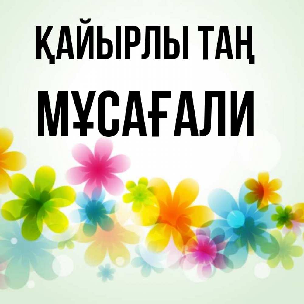 Күн сайын ашық хат с именем, Мұсағали Қайырлы таң позитивные цветочки Онлайн тегін жүктеп алу тілектері бар керемет карта 
