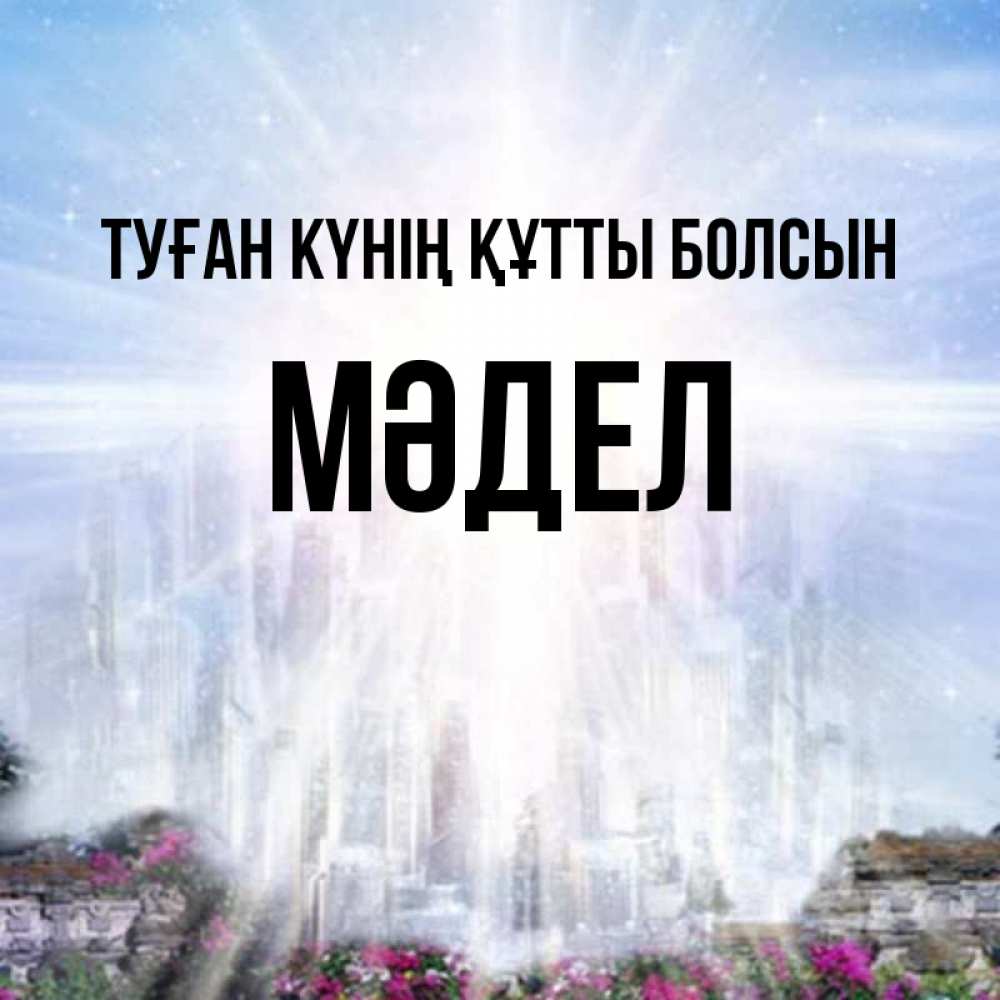 Күн сайын ашық хат с именем, МӘДЕЛ Туған күнің құтты болсын небесный свет Онлайн тегін жүктеп алу тілектері бар керемет карта 