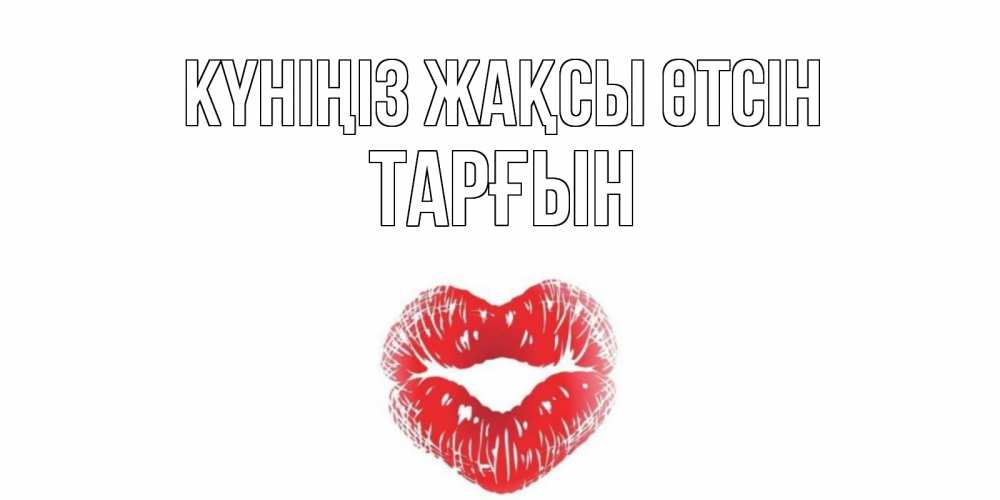 Күн сайын ашық хат с именем, ТАРҒЫН Күніңіз жақсы өтсін Поцелуй Онлайн тегін жүктеп алу тілектері бар керемет карта 
