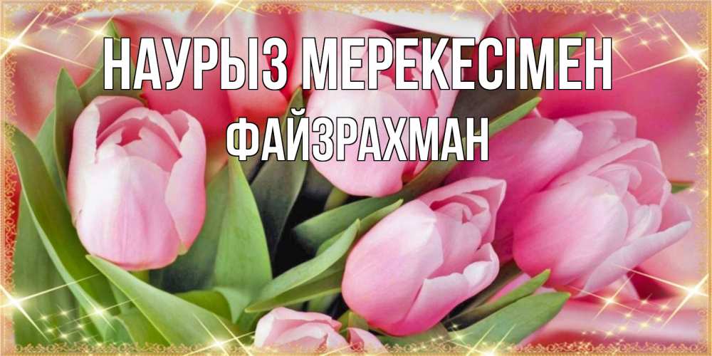 Күн сайын ашық хат с именем, ФАЙЗРАХМАН Наурыз мерекесімен красивые открытки на праздник весны наурыз для милых дам Онлайн тегін жүктеп алу тілектері бар керемет карта 
