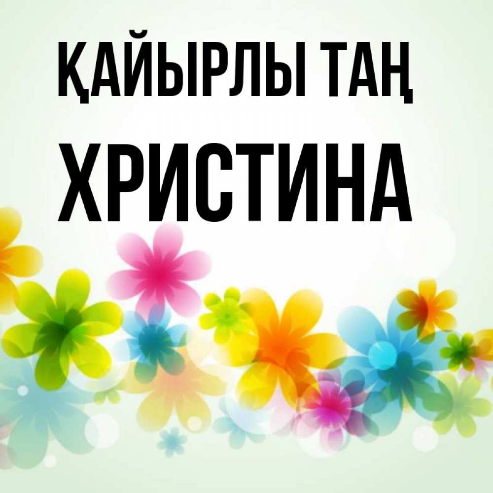 Күн сайын ашық хат с именем, Христина Қайырлы таң позитивные цветочки Онлайн тегін жүктеп алу тілектері бар керемет карта 