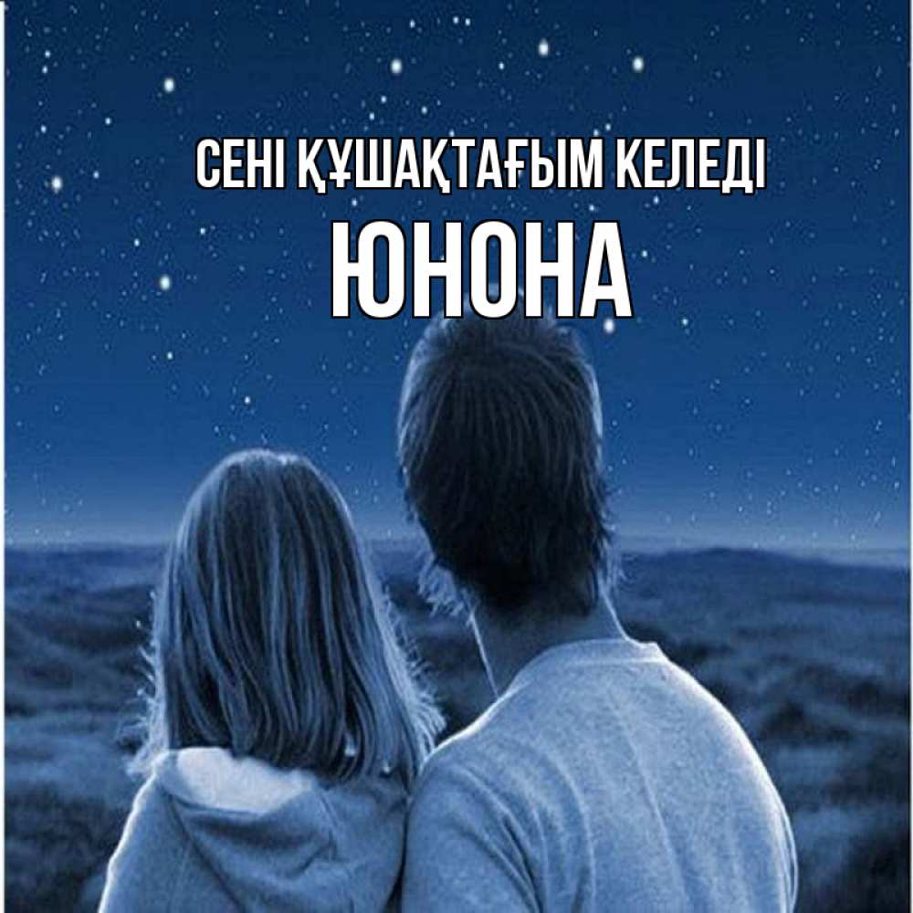 Күн сайын ашық хат с именем, Юнона сені құшақтағым келеді парень с девушкой смотрят на звезды Онлайн тегін жүктеп алу тілектері бар керемет карта 