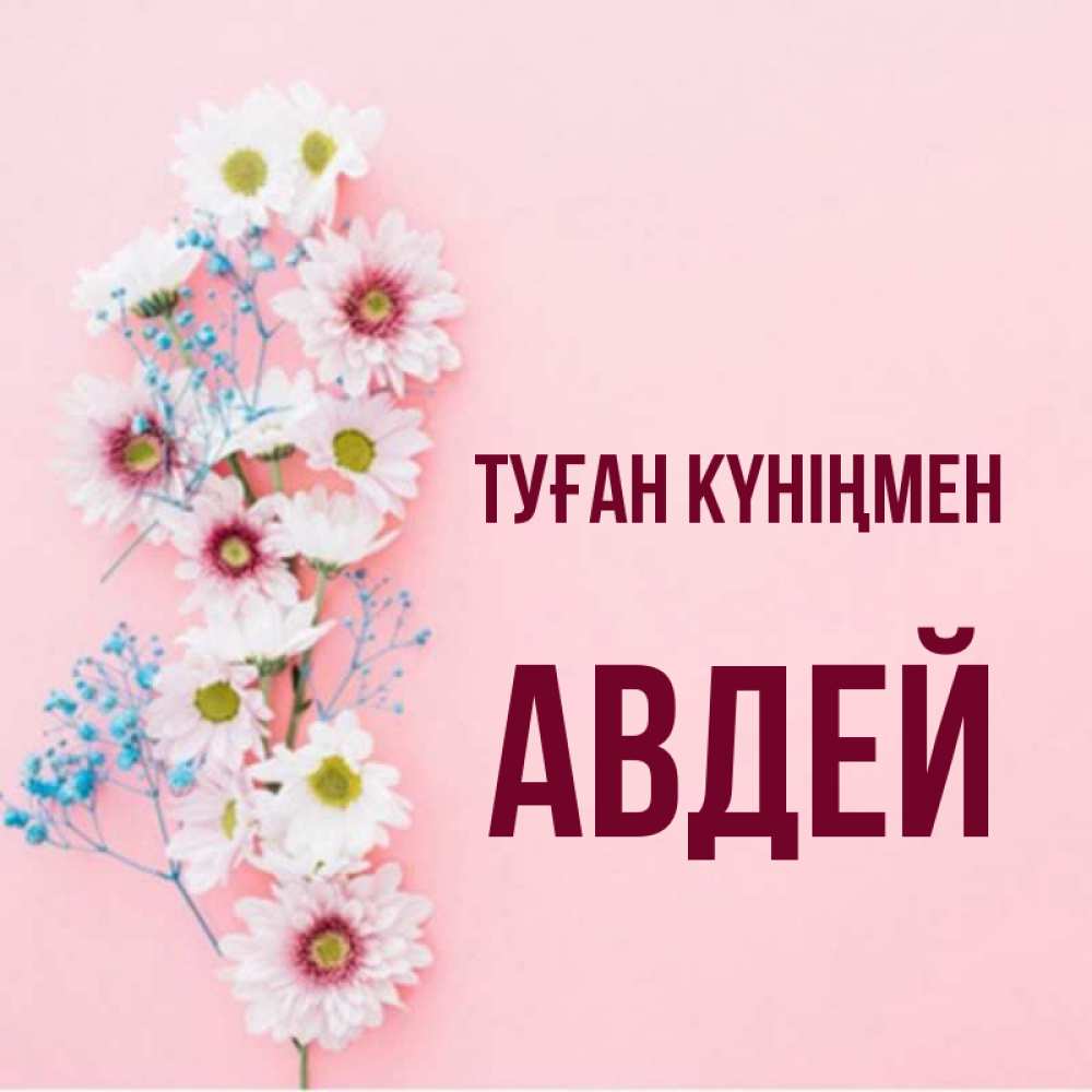 Күн сайын ашық хат с именем, Авдей Туған күніңмен Родная моя с днем рождения тебя картинка с цветами белыми и голубыми Онлайн тегін жүктеп алу тілектері бар керемет карта 