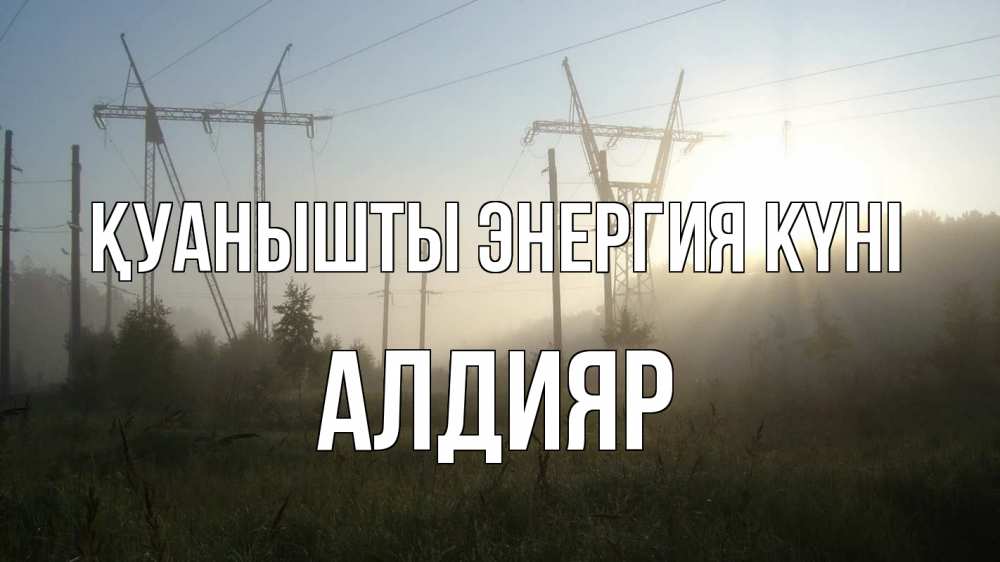 Күн сайын ашық хат с именем, Алдияр Қуанышты энергия күні ЛЭП Онлайн тегін жүктеп алу тілектері бар керемет карта 