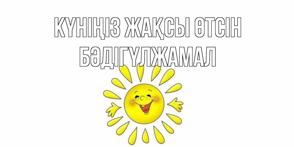 Күн сайын ашық хат с именем, БӘДІГҮЛЖАМАЛ Күніңіз жақсы өтсін открытка на каждый день Онлайн тегін жүктеп алу тілектері бар керемет карта 