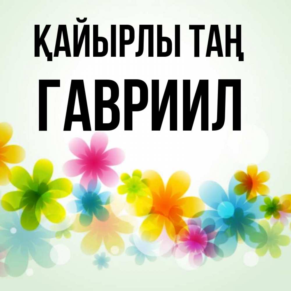 Күн сайын ашық хат с именем, Гавриил Қайырлы таң позитивные цветочки Онлайн тегін жүктеп алу тілектері бар керемет карта 