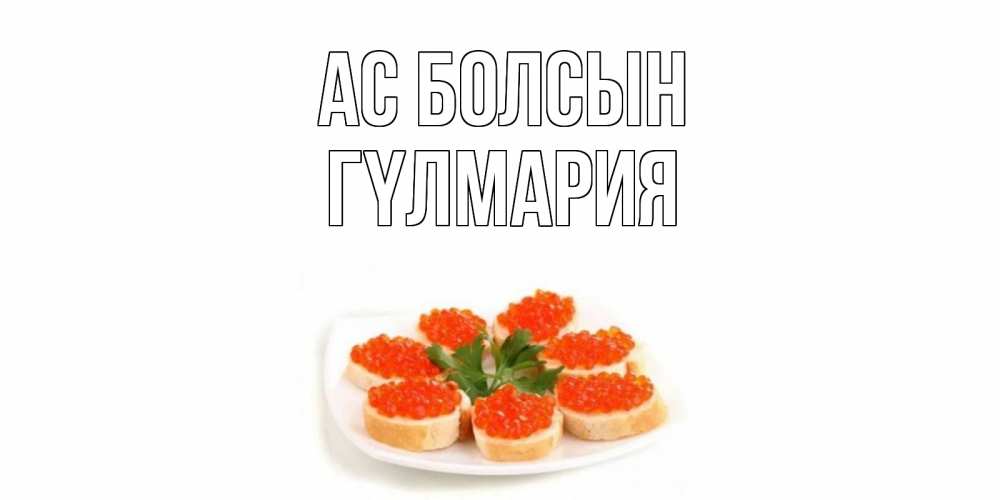 Күн сайын ашық хат с именем, ГҮЛМАРИЯ Ас болсын бутерброд,красная икра Онлайн тегін жүктеп алу тілектері бар керемет карта 