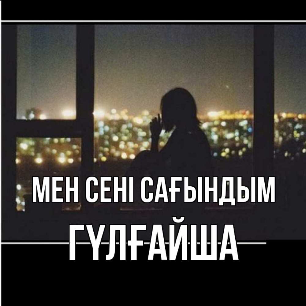 Күн сайын ашық хат с именем, ГҮЛҒАЙША Мен сені сағындым у окна Онлайн тегін жүктеп алу тілектері бар керемет карта 
