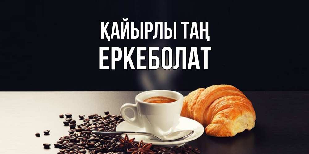 Күн сайын ашық хат с именем, Еркеболат Қайырлы таң зерна кофе и кофе на завтрак с круасаном Онлайн тегін жүктеп алу тілектері бар керемет карта 