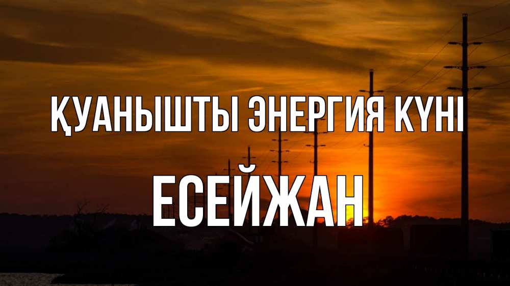 Күн сайын ашық хат с именем, Есейжан Қуанышты энергия күні столбы провода закат Онлайн тегін жүктеп алу тілектері бар керемет карта 
