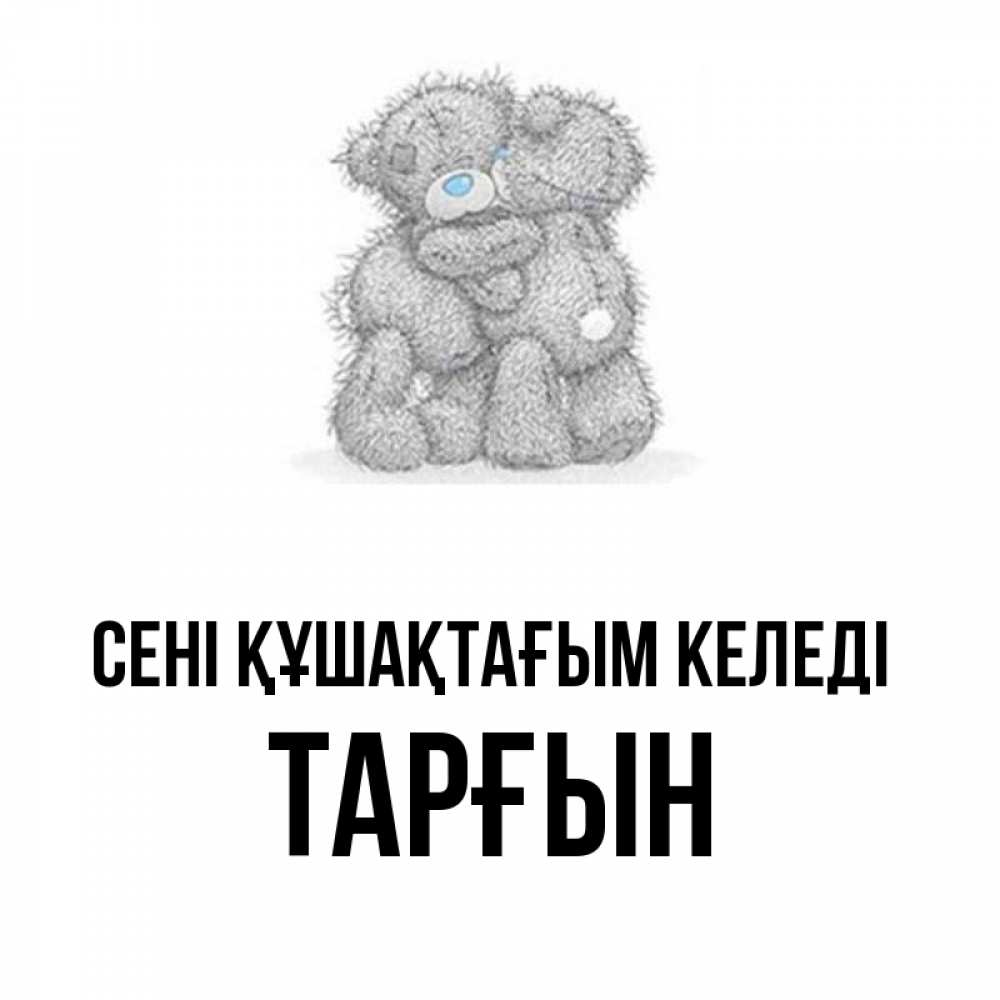 Күн сайын ашық хат с именем, ТАРҒЫН сені құшақтағым келеді два теддика Онлайн тегін жүктеп алу тілектері бар керемет карта 