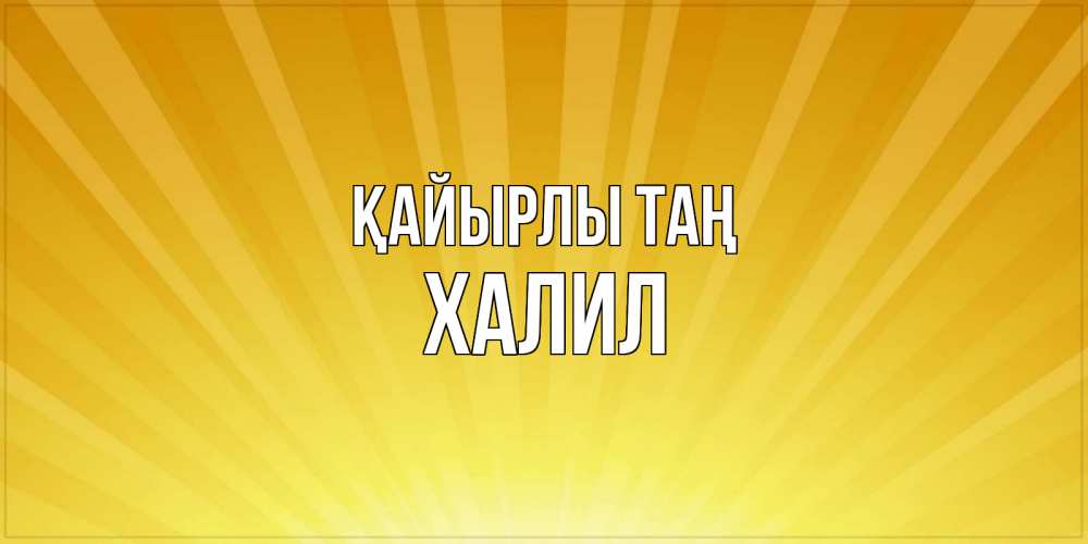 Күн сайын ашық хат с именем, ХАЛИЛ Қайырлы таң пожелания доброго утра Онлайн тегін жүктеп алу тілектері бар керемет карта 