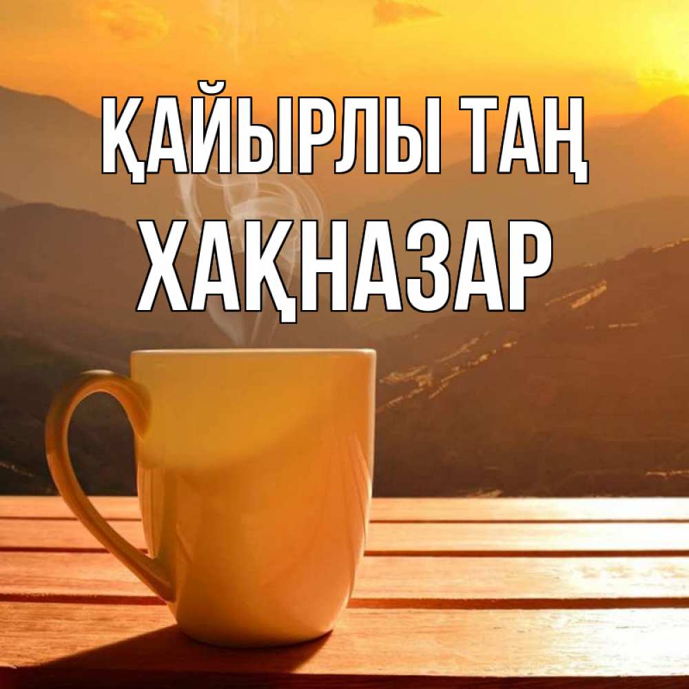 Күн сайын ашық хат с именем, ХАҚНАЗАР Қайырлы таң кофе в горах Онлайн тегін жүктеп алу тілектері бар керемет карта 