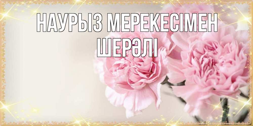 Күн сайын ашық хат с именем, ШЕРӘЛІ Наурыз мерекесімен открытка с розовыми цветами в рамочке с подписью праздник весны наурыз Онлайн тегін жүктеп алу тілектері бар керемет карта 