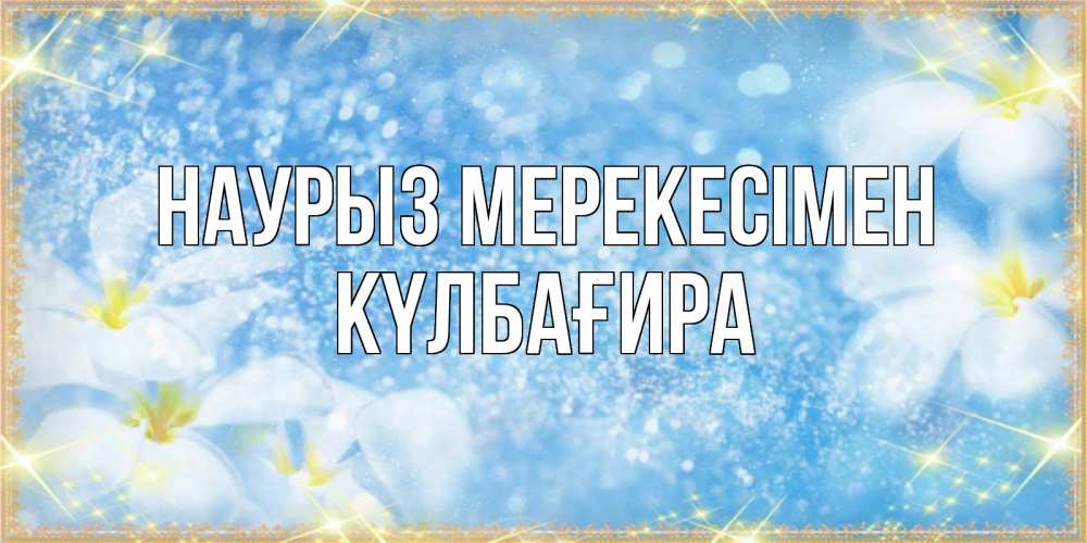 Күн сайын ашық хат с именем, КҮЛБАҒИРА Наурыз мерекесімен международный женский день Онлайн тегін жүктеп алу тілектері бар керемет карта 