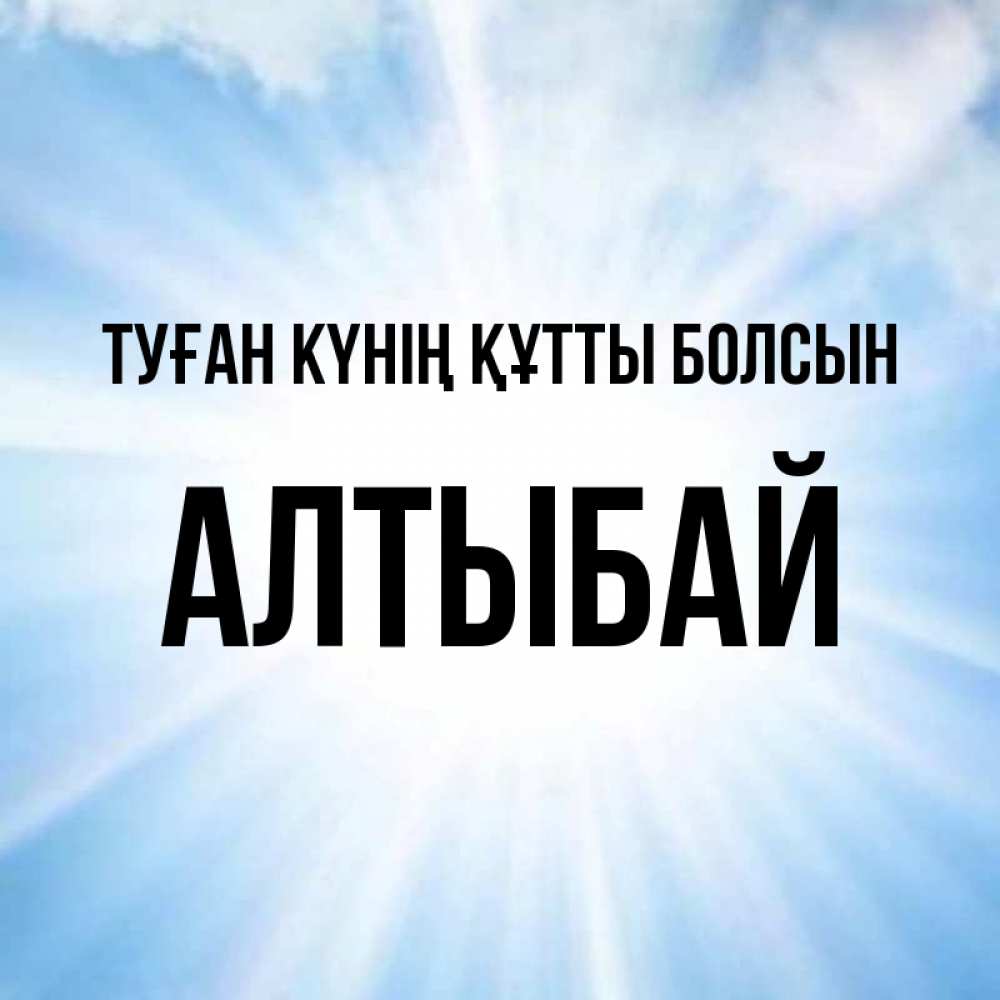 Күн сайын ашық хат с именем, Алтыбай Туған күнің құтты болсын свет небесный Онлайн тегін жүктеп алу тілектері бар керемет карта 