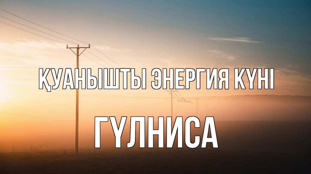 Күн сайын ашық хат с именем, ГҮЛНИСА Қуанышты энергия күні дымка столбы провода Онлайн тегін жүктеп алу тілектері бар керемет карта 