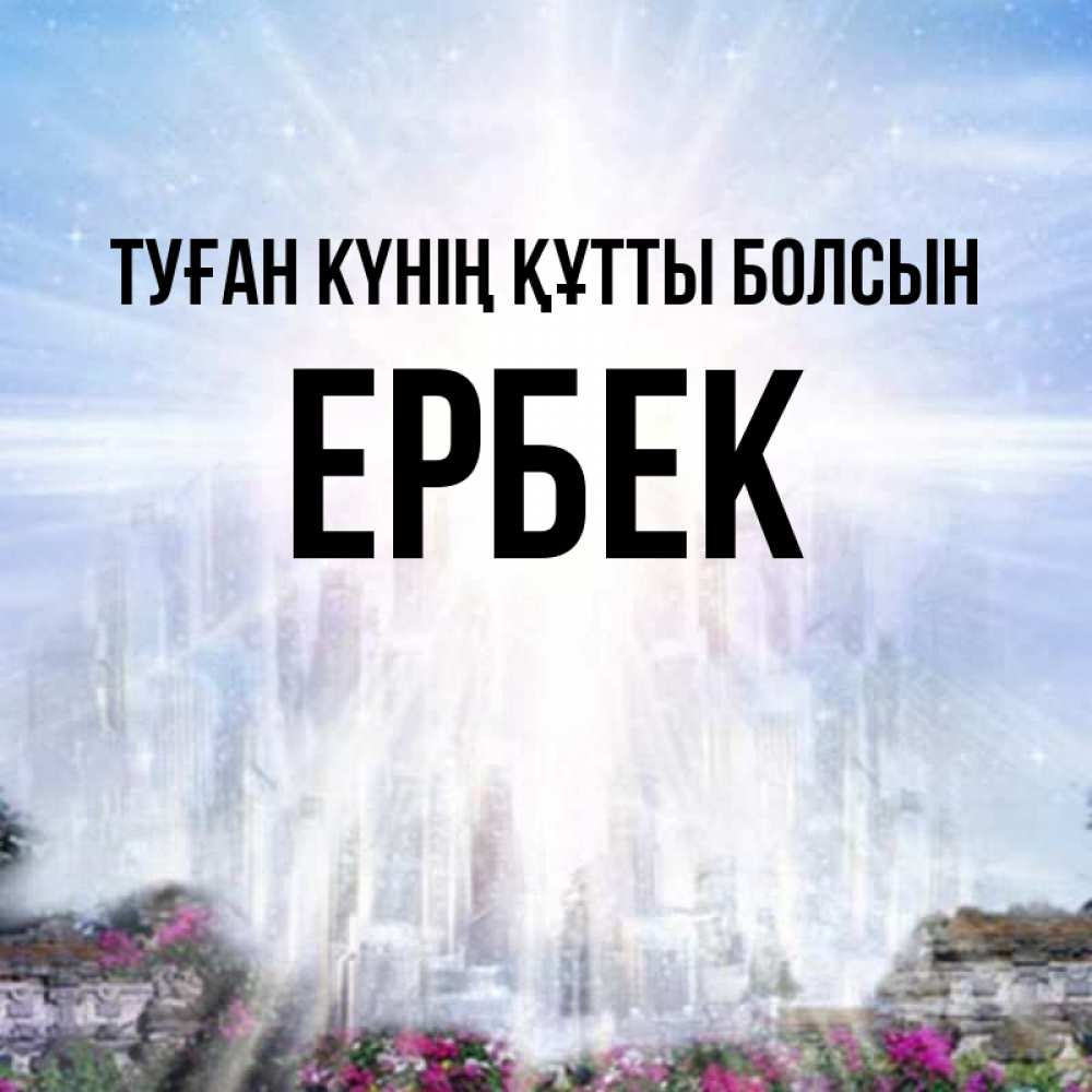 Күн сайын ашық хат с именем, Ербек Туған күнің құтты болсын небесный свет Онлайн тегін жүктеп алу тілектері бар керемет карта 