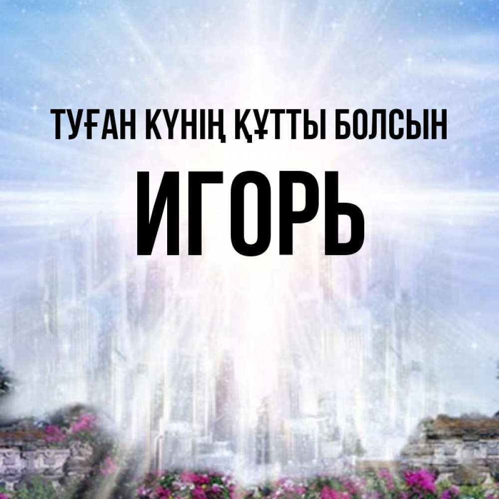 Күн сайын ашық хат с именем, Игорь Туған күнің құтты болсын небесный свет Онлайн тегін жүктеп алу тілектері бар керемет карта 